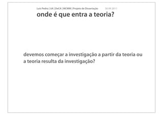 Luís Pedro | UA | DeCA | MCMM | Projeto de Dissertação   30 09 2011

     onde é que entra a teoria?




devemos começar a investigação a partir da teoria ou
a teoria resulta da investigação?
 