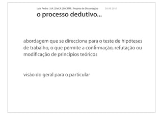 Luís Pedro | UA | DeCA | MCMM | Projeto de Dissertação   30 09 2011

      o processo dedutivo...


abordagem que se direcciona para o teste de hipóteses
de trabalho, o que permite a conﬁrmação, refutação ou
modiﬁcação de princípios teóricos


visão do geral para o particular
 