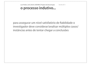 Luís Pedro | UA | DeCA | MCMM | Projeto de Dissertação   30 09 2011

      o processo indutivo...


para assegurar um nível satisfatório de ﬁabilidade o
investigador deve considerar/analisar múltiplos casos/
instâncias antes de tentar chegar a conclusões
 