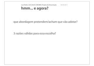 Luís Pedro | UA | DeCA | MCMM | Projeto de Dissertação   30 09 2011

      hmm... e agora?


que abordagem pretendem/acham que vão adotar?


3 razões válidas para essa escolha?
 