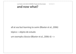 Luís Pedro | UA | DeCA | MCMM | Projeto de Dissertação   30 09 2011

       and now what?




all at sea but learning to swim (Blaxter et al., 2006)

tópico > objeto de estudo

um exemplo clássico (Blaxter et al., 2006: 6) -->
 