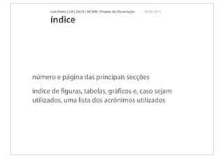 Luís Pedro | UA | DeCA | MCMM | Projeto de Dissertação   30 09 2011

      índice




número e página das principais secções
índice de ﬁguras, tabelas, gráﬁcos e, caso sejam
utilizados, uma lista dos acrónimos utilizados
 