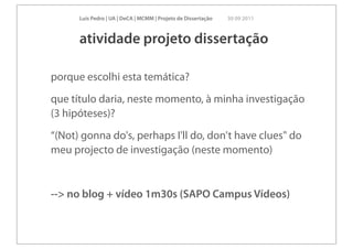 Luís Pedro | UA | DeCA | MCMM | Projeto de Dissertação   30 09 2011



      atividade projeto dissertação

porque escolhi esta temática?
que título daria, neste momento, à minha investigação
(3 hipóteses)?
“(Not) gonna do's, perhaps I'll do, don't have clues" do
meu projecto de investigação (neste momento)


--> no blog + vídeo 1m30s (SAPO Campus Vídeos)
 