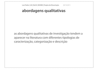 Luís Pedro | UA | DeCA | MCMM | Projeto de Dissertação   28 10 2011



     abordagens qualitativas




as abordagens qualitativas de investigação tendem a
aparecer na literatura com diferentes tipologias de
caracterização, categorização e descrição
 