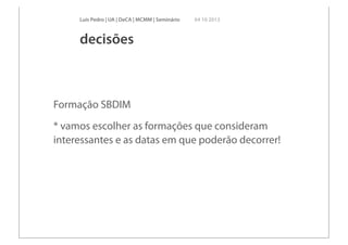 Luís Pedro | UA | DeCA | MCMM | Seminário 04 10 2013
Formação SBDIM
* vamos escolher as formações que consideram
interessantes e as datas em que poderão decorrer!
decisões