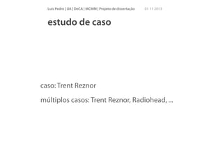Luís Pedro | UA | DeCA | MCMM | Projeto de dissertação

01 11 2013

estudo de caso

caso: Trent Reznor
múltiplos casos: Trent Reznor, Radiohead, ...

 