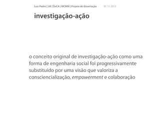 Luís Pedro | UA | DeCA | MCMM | Projeto de dissertação

01 11 2013

investigação-ação

o conceito original de investigação-ação como uma
forma de engenharia social foi progressivamente
substituído por uma visão que valoriza a
consciencialização, empowerment e colaboração

 