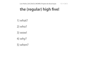 Luís Pedro | UA | DeCA | MCMM | Projeto de dissertação

15 11 2013

the (regular) high ﬁve!
1) what?
2) who?
3) wow!
4) why?
5) when?
!

 