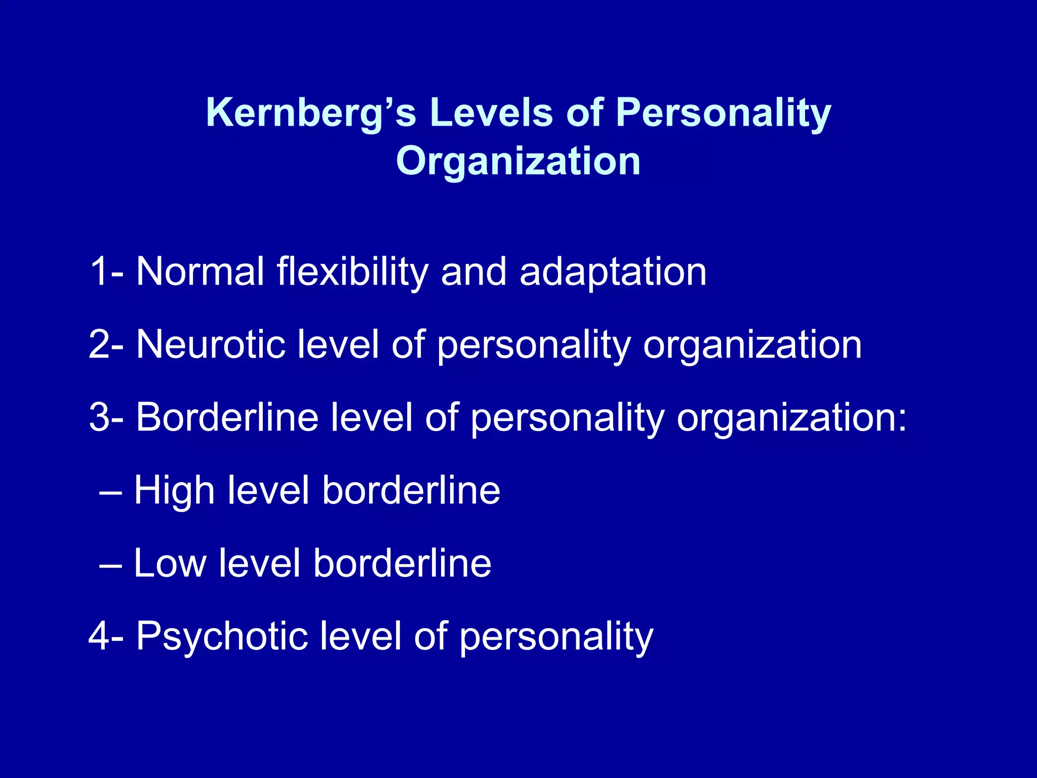 Kernberg’s Levels of Personality Organization 1- Normal flexibility and adaptation 2- Neurotic level of personality organization 3- Borderline level of personality organization: –  High level borderline –  Low level borderline 4- Psychotic level of personality  