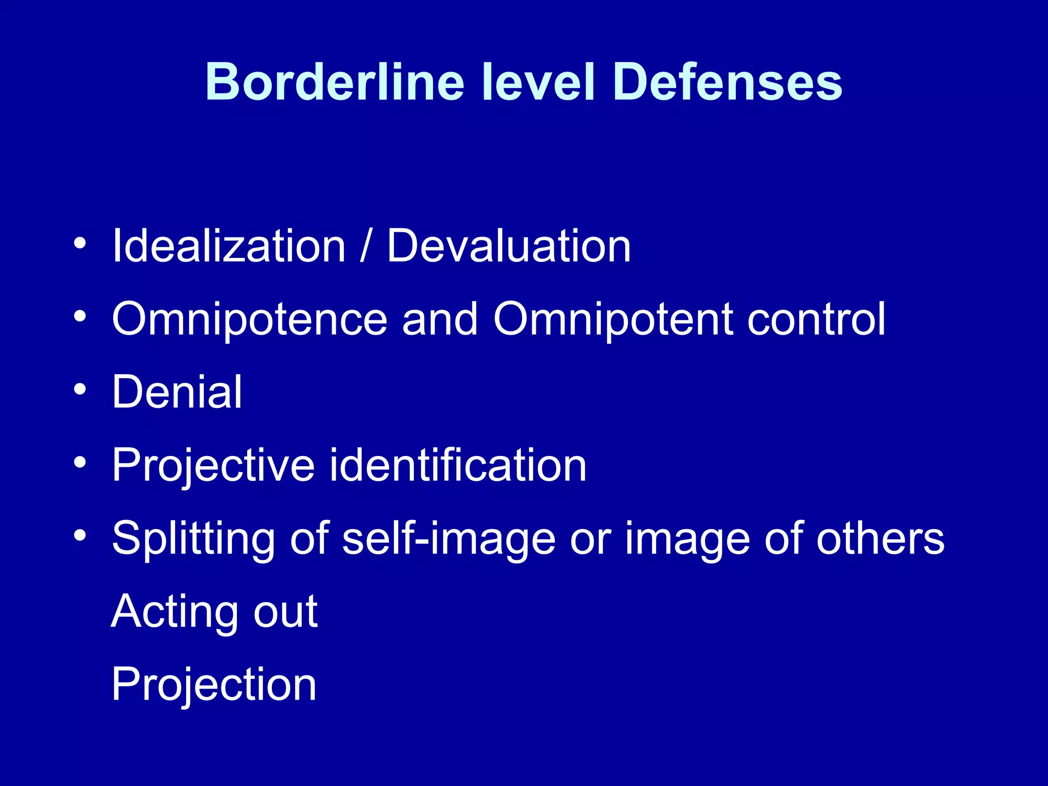 Borderline level Defenses Idealization / Devaluation  Omnipotence and Omnipotent control Denial  Projective identification Splitting of self-image or image of others Acting out Projection 