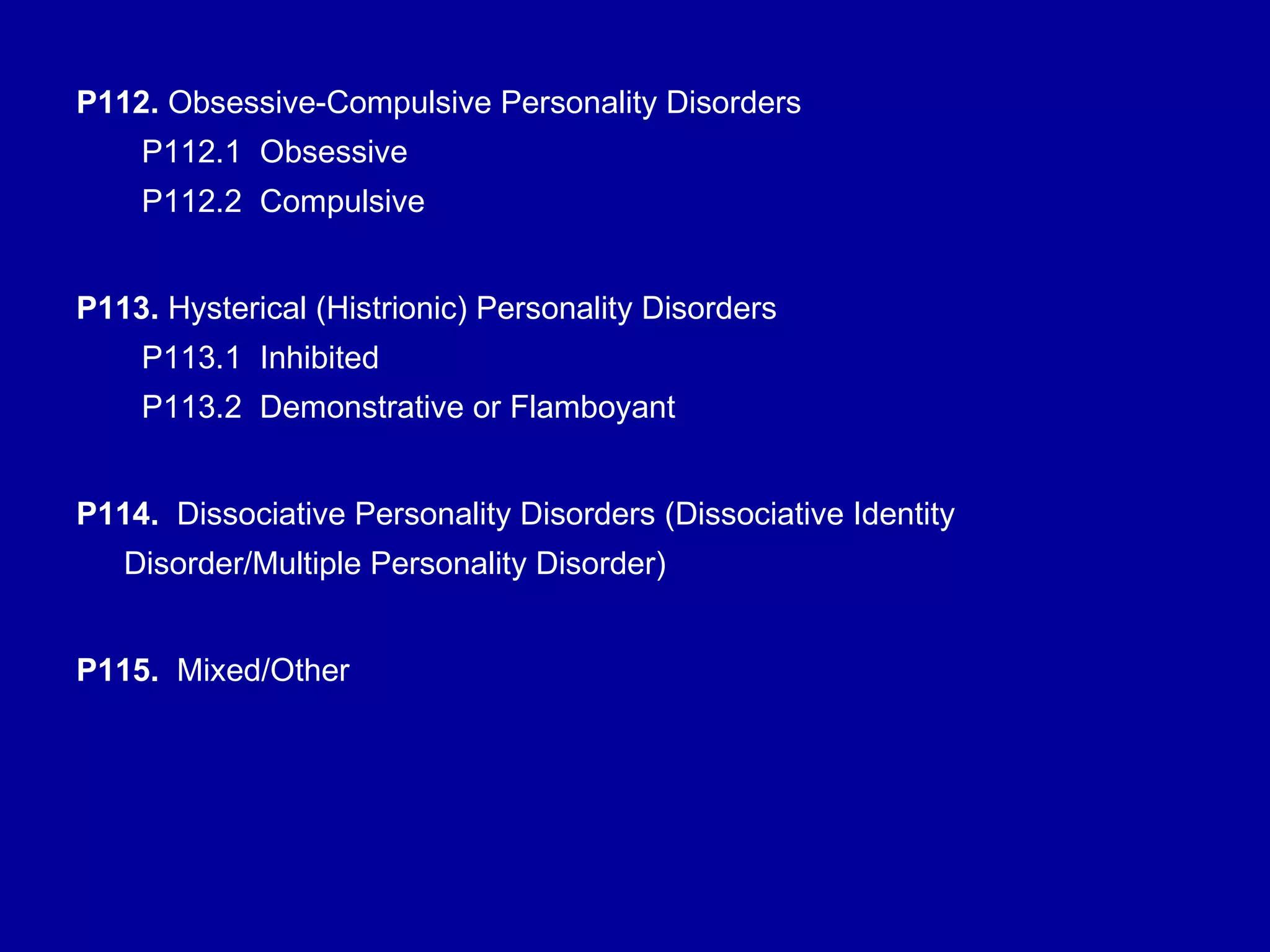 P112.  Obsessive-Compulsive Personality Disorders   P112.1  Obsessive   P112.2  Compulsive P113.  Hysterical (Histrionic) Personality Disorders   P113.1  Inhibited   P113.2  Demonstrative or Flamboyant P114.   Dissociative Personality Disorders (Dissociative Identity Disorder/Multiple Personality Disorder) P115.   Mixed/Other  