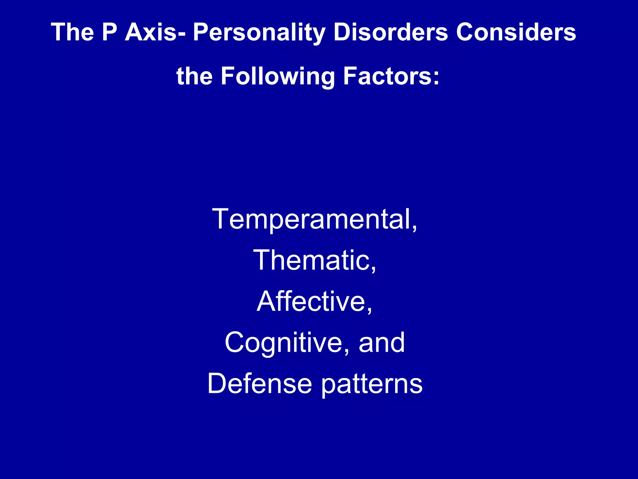 The P Axis- Personality Disorders Considers the Following Factors:   Temperamental,  Thematic,  Affective,  Cognitive, and  Defense patterns  
