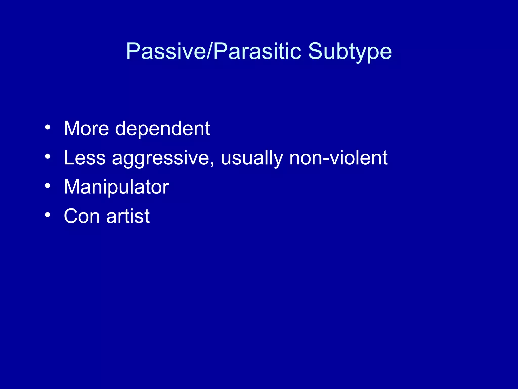 Passive/Parasitic Subtype More dependent Less aggressive, usually non-violent Manipulator Con artist 