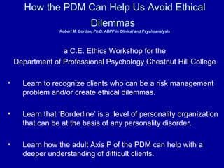 How the PDM Can Help Us Avoid Ethical Dilemmas   Robert M. Gordon, Ph.D. ABPP in Clinical and Psychoanalysis ,[object Object],[object Object],[object Object],[object Object],[object Object]