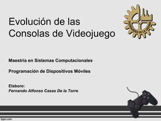 Evolución de las
Consolas de Videojuego
Maestría en Sistemas Computacionales
Programación de Dispositivos Móviles
Elaboro:
Fernando Alfonso Casas De la Torre
 