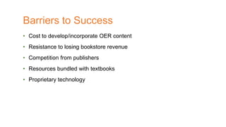 • Cost to develop/incorporate OER content
• Resistance to losing bookstore revenue
• Competition from publishers
• Resources bundled with textbooks
• Proprietary technology
Barriers to Success
 