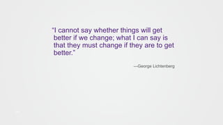 24
“I cannot say whether things will get
better if we change; what I can say is
that they must change if they are to get
better.”
—George Lichtenberg
 