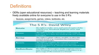 • OERs (open educational resources) – teaching and learning materials
freely available online for everyone to use in the 5 R’s
– Quizzes, assignments, games, videos, textbooks, etc.
Definitions
 