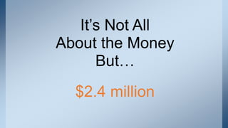 $2.4 million
It’s Not All
About the Money
But…
 