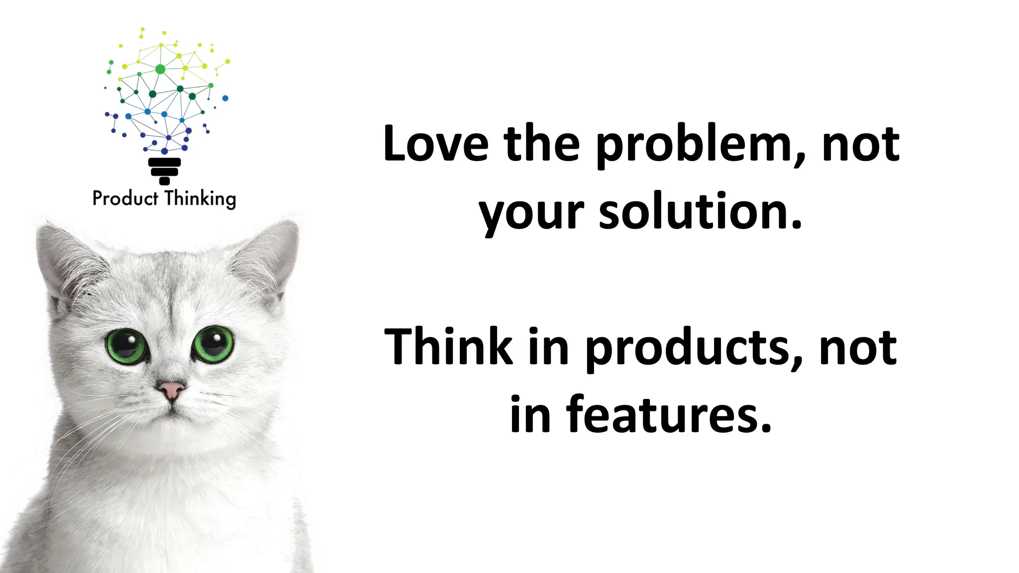 Love the problem, not
your solution.
Think in products, not
in features.
 