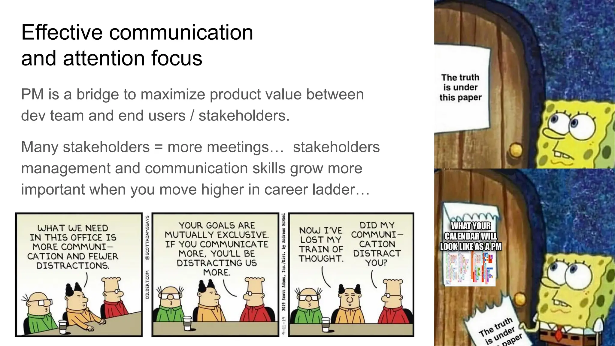 Effective communication
and attention focus
PM is a bridge to maximize product value between
dev team and end users / stakeholders.
Many stakeholders = more meetings… stakeholders
management and communication skills grow more
important when you move higher in career ladder…
 