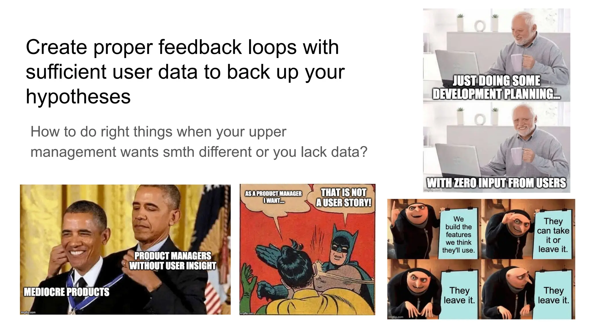 Create proper feedback loops with
sufficient user data to back up your
hypotheses
How to do right things when your upper
management wants smth different or you lack data?
 