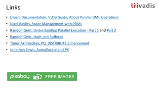 Links
• Oracle Documentation, VLDB Guide, About Parallel DML Operations
• Nigel Bayliss, Space Management with PDML
• Randolf Geist, Understanding Parallel Execution - Part 1 and Part 2
• Randolf Geist, Hash Join Buffered
• Timur Akhmadeev, PQ_DISTRIBUTE Enhancement
• Jonathan Lewis, Autoallocate and PX
 