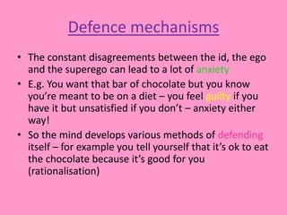 Defence mechanisms
• The constant disagreements between the id, the ego
and the superego can lead to a lot of anxiety
• E....