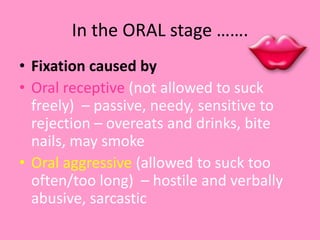 In the ORAL stage …….
• Fixation caused by
• Oral receptive (not allowed to suck
freely) – passive, needy, sensitive to
re...