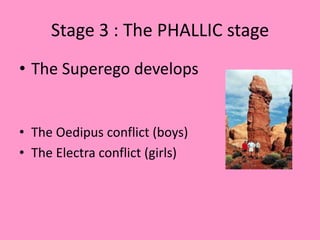 Stage 3 : The PHALLIC stage
• The Superego develops
• The Oedipus conflict (boys)
• The Electra conflict (girls)
 