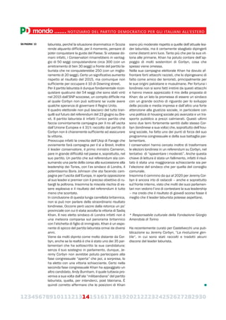 123456789101112131415161718192021222324252627282930
mondo.......NOTIZIARIO DEL PARTITO DEMOCRATICO PER GLI ITALIANI ALL’ESTERO
laburista, perché la situazione drammatica in Scozia
rende alquanto difficile, per il momento, pensare di
poter conquistare la guida del Paese. Si votasse do-
mani infatti, i Conservatori rimarrebbero in vantag-
gio di 50 seggi conquistandone circa 300 (con un
arretramento di ben 30 seggi) a fronte del partito la-
burista che ne conquisterebbe 250 (con un miglio-
ramento di 20 seggi). Certo un significativo aumento
rispetto al risultato del 2015, ma comunque non
sufficiente per occupare il 10 di Downing street.
Per il partito laburista è dunque fondamentale ricon-
quistare qualcuno dei 54 seggi che sono stati vinti
nel 2015 dall’SNP scozzese, un compito difficile ma
al quale Corbyn non può sottrarsi se vuole avere
qualche speranza di governare il Regno Unito.
Il quadro elettorale non può lasciarci del tutto tran-
quilli sul futuro del referendum del 23 giugno su Bre-
xit. Il partito laburista è infatti l’unico partito che
faccia convintamente campagna per il no all’uscita
dall’Unione Europea e il 31% raccolto dal partito di
Corbyn non è chiaramente sufficiente ad assicurare
la vittoria.
Preoccupa infatti la crescita dell’Ukip di Farage che
ovviamente farà campagna per il sì a Brexit. Inoltre
il leader conservatore, il primo ministro Cameron,
pare in grande difficoltà nel paese e, soprattutto, nel
suo partito. Un partito che sul referendum sta con-
sumando una parte della corsa alla successione alla
leadership dei Tories, con l’ex sindaco di Londra, il
potentissimo Boris Johnson che sta facendo cam-
pagna per l’uscita dall’Europa, in aperta opposizione
al suo leader e premier con il preciso obiettivo di ru-
bargli la poltrona. Insomma la miscela rischia di es-
sere esplosiva e il risultato del referendum è tutto
meno che scontato.
In conclusione di questa lunga carrellata britannica,
non si può non parlare dello straordinario risultato
londinese. Occorre però uscire dalla retorica un po’
provinciale con cui è stata accolta la vittoria di Sadiq
Khan. Il neo eletto sindaco di Londra infatti non è
una meteora comparsa sul panorama britannico
con l’etichetta di figlio di immigrato. Khan è un espo-
nente di spicco del partito laburista ormai da diversi
anni.
Viene da molti dipinto come molto distante da Cor-
byn, anche se la realtà è che è stato uno dei 35 par-
lamentari che ha sottoscritto la sua candidatura:
senza il suo sostegno in parlamento, dunque, Je-
remy Corbyn non avrebbe potuto partecipare alla
fase congressuale “aperta” che poi, a sorpresa, lo
ha eletto con una vittoria schiacciante. Certo nella
seconda fase congressuale Khan ha appoggiato un
altro candidato, Andy Burnham, il quale tuttavia pro-
veniva a sua volta dall’ala “milibandiana” del partito
laburista, quella, per intenderci, post blairiana. È
quindi corretto affermare che le posizioni di Khan
siano più moderate rispetto a quelle dell’attuale lea-
der laburista, ma è certamente sbagliato dipingerli
come distanti anni luce. Tanto più che per la sua vit-
toria alle primarie, Khan ha potuto contare dell’ap-
poggio di molti sostenitori di Corbyn, cosa che
spesso viene omessa.
Nella sua campagna elettorale Khan ha dovuto af-
frontare forti attacchi razzisti, che lo dipingevano di
fatto come amico dei terroristi, principalmente per
le sue origini pakistane e musulmane. Per fortuna i
londinesi non si sono fatti irretire da questi attacchi
e hanno invece apprezzato il mix della proposta di
Khan: da un lato la promessa di essere un sindaco
con un grande occhio di riguardo per lo sviluppo
della piccola e media impresa e dall’altro una forte
attenzione alla giustizia sociale, in particolare con
una politica di housing sociale più avanzata e un tra-
sporto pubblico a prezzi calmierati. Questi ultimi
sono due temi fortemente sentiti dallo stesso Cor-
byn (londinese a sua volta) che, soprattutto dell’hou-
sing sociale, ha fatto uno dei punti di forza del suo
programma congressuale e della sua battaglia par-
lamentare.
I conservatori hanno cercato inoltre di trasformare
le elezioni londinesi in un referendum su Corbyn, nel
tentativo di “spaventare i moderati”. Anche questa
chiave di lettura è stata un fallimento, infatti il risul-
tato è stata una maggioranza schiacciante sia per
l’elezione del sindaco che per quella del consiglio
comunale.
Insomma il cammino da qui al 2020 per Jeremy Cor-
byn è ancora irto di ostacoli – anche e soprattutto
sul fronte interno, visto che molti dei suoi parlamen-
tari non vedono l’ora di contestare la sua leadership
– ma credo che il risultato di giovedì scorso fosse il
meglio che il leader laburista potesse aspettarsi.
* Responsabile culturale della Fondazione Giorgio
Amendola di Torino
Ha recentemente curato per Castelvecchi una pub-
blicazione su Jeremy Corbyn, “La rivoluzione gen-
tile“, in cui sono stati raccolti e tradotti alcuni
discorsi del leader laburista.
DA PAGINA 13
 