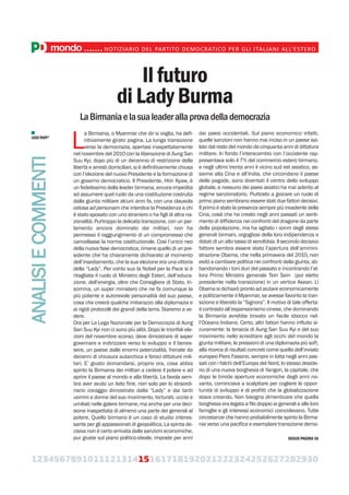 123456789101112131415161718192021222324252627282930
mondo.......NOTIZIARIO DEL PARTITO DEMOCRATICO PER GLI ITALIANI ALL’ESTERO
Il futuro
di Lady Burma
LaBirmaniaelasualeaderallaprovadellademocrazia
L
a Birmania, o Myanmar che dir si voglia, ha defi-
nitivamente girato pagina. La lunga transizione
verso la democrazia, apertasi inaspettatamente
nel novembre del 2010 con la liberazione di Aung San
Suu Kyi, dopo più di un decennio di restrizione della
libertà e arresti domiciliari, si è definitivamente chiusa
con l’elezione del nuovo Presidente e la formazione di
un governo democratico. Il Presidente, Htin Kyaw, è
un fedelissimo della leader birmana, ancora impedita
ad assumere quel ruolo da una costituzione costruita
dalla giunta militare alcuni anni fa, con una clausola
odiosa ad personam che interdice la Presidenza a chi
è stato sposato con uno straniero o ha figli di altra na-
zionalità. Purtroppo la delicata transizione, con un par-
lamento ancora dominato dai militari, non ha
permesso il raggiungimento di un compromesso che
cancellasse la norma costituzionale. Così l’unico neo
della nuova fase democratica, rimane quello di un pre-
sidente che ha chiaramente dichiarato al momento
dell’insediamento, che la sua elezione era una vittoria
della “Lady”. Per conto suo la Nobel per la Pace si è
ritagliata il ruolo di Ministro degli Esteri, dell’educa-
zione, dell’energia, oltre che Consigliere di Stato. In-
somma, un super ministero che ne fa comunque la
più potente e autorevole personalità del suo paese,
cosa che creerà qualche imbarazzo alla diplomazia e
ai rigidi protocolli dei grandi della terra. Staremo a ve-
dere.
Ora per La Lega Nazionale per la Democrazia di Aung
San Suu Kyi non ci sono più alibi. Dopo le trionfali ele-
zioni del novembre scorso, deve dimostrare di saper
governare e indirizzare verso lo sviluppo e il benes-
sere, un paese dalle enormi potenzialità, frenate da
decenni di chiusura autarchica e feroci dittature mili-
tari. E’ giusto domandarsi, proprio ora, cosa abbia
spinto la Birmania dei militari a cedere il potere e ad
aprire il paese al mondo e alla libertà. La favola sem-
bra aver avuto un lieto fine, non solo per lo straordi-
nario coraggio dimostrato dalla “Lady” e dai tanti
uomini e donne del suo movimento, torturati, uccisi e
umiliati nelle galere birmane, ma anche per una deci-
sione inaspettata di almeno una parte dei generali al
potere. Quello birmano è un caso di studio interes-
sante per gli appassionati di geopolitica. La spinta de-
cisiva non è certo arrivata dalle sanzioni economiche,
pur giuste sul piano politico-ideale, imposte per anni
dai paesi occidentali. Sul piano economico infatti,
quelle sanzioni non hanno mai inciso in un paese iso-
lato dal resto del mondo da cinquanta anni di dittatura
militare. In fondo l’interscambio con l’occidente rap-
presentava solo il 7% del commercio estero birmano,
e negli ultimi trenta anni il vicino sud est asiatico, as-
sieme alla Cina e all’India, che circondano il paese
delle pagode, sono diventati il centro dello sviluppo
globale, e nessuno dei paesi asiatici ha mai aderito al
regime sanzionatorio. Piuttosto a giocare un ruolo di
primo piano sembrano essere stati due fattori decisivi.
Il primo è stato la presenza sempre più invadente della
Cina, cosà che ha creato negli anni passati un senti-
mento di diffidenza nei confronti del dragone da parte
della popolazione, ma ha agitato i sonni degli stessi
generali birmani, orgogliosi della loro indipendenza e
dotati di un alto tasso di xenofobia. Il secondo decisivo
fattore sembra essere stato l’apertura dell’ammini-
strazione Obama, che nella primavera del 2010, non
esitò a cambiare politica nei confronti della giunta, ab-
bandonando i toni duri del passato e incontrando l’al-
lora Primo Ministro generale Tein Sein (poi eletto
presidente nella transizione) in un vertice Asean. Lì
Obama si dichiarò pronto ad aiutare economicamente
e politicamente il Myanmar, se avesse favorito la tran-
sizione e liberato la “Signora”. Il motivo di tale offerta:
il contrasto all’espansionismo cinese, che dominando
la Birmania avrebbe trovato un facile sbocco nel-
l’Oceano Indiano. Certo, altri fattori hanno influito si-
curamente: la tenacia di Aung San Suu Kyi e del suo
movimento nello screditare agli occhi del mondo la
giunta militare, le pressioni di una diplomazia più soft,
alla ricerca di risultati concreti come quella dell’inviato
europeo Piero Fassino, sempre in lotta negli anni pas-
sati con i falchi dell’Europa del Nord, lo stesso deside-
rio di una nuova borghesia di Yangon, la capitale, che
dopo le timide aperture economiche degli anni no-
vanta, cominciava a scalpitare per cogliere le oppor-
tunità di sviluppo e di profitti che la globalizzazione
stava creando. Non bisogna dimenticare che quella
borghesia era legata a filo doppio ai generali e alle loro
famiglie e gli interessi economici coincidevano. Tutte
circostanze che hanno probabilmente spinto la Birma-
nia verso una pacifica e esemplare transizione demo-
ANALISIECOMMENTI
UGOPAPI*
SEGUE PAGINA 16
 