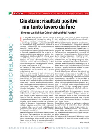 123456789101112131415161718192021222324252627282930
mondo.......NOTIZIARIO DEL PARTITO DEMOCRATICO PER GLI ITALIANI ALL’ESTERO
Giustizia: risultati positivi
ma tanto lavoro da fare
L’incontroconilMinistroOrlandoalcircoloPddiNewYork
L
o scorso 20 aprile, il Circolo PD di New York ha
avuto l’occasione di incontrarsi con Andrea Or-
lando, ministro della Giustizia del governo Renzi.
A New York per partecipare a un incontro dell’ONU
sul problema della droga, il ministro ha incontrato il
circolo PD per rispondere alle nostre domande ed
esprimerci il proprio pensiero.
L’incontro è iniziato parlando del lavoro alla Giustizia
e di come la troppa aggressività, che porta a un ec-
cessivo numero di cause, sia uno dei problemi prin-
cipali sui quali si sta lavorando. Da 6 milioni di cause
del 2010 si è passati a 4,5 milioni, un passo impor-
tante ma non ancora sufficiente, perché il numero
sostenibile sarebbe di 3 milioni e 800mila. Anche i
tempi medi dei processi sono leggermente diminuiti,
6 mesi in meno rispetto al 2014.
Pur confortato da questi numeri, Orlando non si è na-
scosto dietro un dito, ammettendo che c’è ancora
molto lavoro da fare.
La riforma del processo civile sarà un’occasione di
migliorare ulteriormente la situazione: verrà creato il
tribunale della famiglia, e verrà potenziato il tribunale
delle imprese. Su quest’ultimo, il ministro ricorda
che, per molte cause che vedevano coinvolti investi-
menti esteri, il tribunale delle imprese riesce ad arri-
vare a sentenza abbastanza rapidamente (meno di
un anno per il primo grado), e questo è un dato che
dovrebbe incoraggiare l’arrivo di capitali stranieri
verso il nostro Paese.
Rispondendo a una domanda sullo stato attuale
della prescrizione, Orlando ha sottolineato come i
reati contro la Pubblica Amministrazione si prescri-
vano ora in 12 anni, e non più 6, grazie all’inaspri-
mento delle pene ottenuto con la legge Severino. Più
che sulla riforma della prescrizione, che comunque
va fatta, ci si dovrebbe focalizzare sulla disomoge-
neità con la quale la prescrizione incide nei processi
a seconda delle procure: in certe realtà il tasso di
prescrizione arriva al 20%, mentre in altre si attesta
su un ben più modesto 1%.
Queste discrepanze sono dovute al diverso numero
dei giudici in ciascuna procura, alla consistenza del
personale e ad altri fattori organizzativi: bisognerà
quindi intervenire sull’organizzazione, oltre che por-
tare a termine la riforma. Un altro punto sul quale si
potrebbe intervenire potrebbe essere l’introduzione
di un termine entro il quale un giudice debba deci-
dere cosa fare in un procedimento, se, cioè, archi-
viare o procedere.
Affrontando il tema dello stato delle carceri italiane,
anche in connessione con l’immigrazione, Orlando
ha chiarito come il rapporto fra numero di detenuti e
capacità delle nostre carceri sia migliorato negli ul-
timi anni. Due cose sulle quali si sta lavorando sono
l’affidamento dei tossicodipendenti a comunità, e i
rimpatri per i detenuti stranieri. Su quest’ultimo
punto, è opportuno citare che il rimpatrio non è pre-
visto per quei Paesi che non riconoscono la Carta dei
diritti dell’uomo. Per quel che riguarda gli altri Paesi,
il rimpatrio potrebbe a volte rivelarsi problematico,
perché è necessaria l’approvazione del giudice, e
inoltre può accadere che i Paesi riceventi (soprattutto
Romania e Albania) ostacolino il processo di rimpa-
trio, che per loro costituirebbe un costo.
Orlando si è soffermato sulle pene alternative, la cui
percentuale è in costante aumento: a oggi sono 40
mila i casi di detenuti che stanno scontando pene di
questo tipo, per esempio agli arresti domiciliari, o con
l’affidamento ai servizi sociali o in comunità. Oltre a
sgravare il nostro sistema carcerario, le pene alter-
native hanno un ulteriore vantaggio: il tasso di reci-
diva è in media più basso, attestandosi intorno al
25%, contro il 55% di chi sconta la pena in carcere.
Un altro tema toccato è quello delle frodi, e delle nor-
mative che le puniscono.
È la tutela delle vittime che va potenziata, sia durante
che dopo il processo. Alcuni modi per tutelare le vit-
time potrebbero essere un serio risarcimento del
danno, l’aiuto nel pagamento delle spese giudiziali
e, non ultimo, la creazione di occasioni di contatto
fra il reo e la vittima.
Quest’ultima soluzione, in particolare, potrebbe
avere il beneficio di mettere il reo davanti all’entità
concreta del danno arrecato: ciò genererebbe con-
sapevolezza e potrebbe diminuire i casi di recidiva.
Inoltre, il fatto che la vittima sappia della condanna
del colpevole aumenterebbe la fiducia nel nostro si-
stema della giustizia.
Ma approfittando della presenza del ministro, come
non parlare di un tema così attuale come le riforme
DEMOCRATICINELMONDO
SEGUE PAGINA 18
 