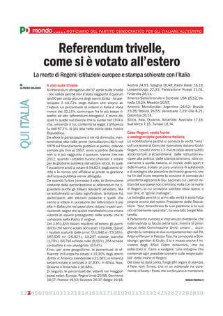 123456789101112131415161718192021222324252627282930
Referendum trivelle,
come si è votato all’estero
La morte di Regeni: istituzioni europee e stampa schierate con l’Italia
Il voto sulle trivelle
Al referendum abrogativo del 17 aprile sulle trivelle
- non valido perché non è stato raggiunto il quorum
del 50 per cento più uno degli aventi diritto - ha par-
tecipato il 19,73% degli Italiani che vivono al-
l’estero. La percentuale di votanti in Italia è stata
invece del 32,15%, comunque fra le più basse ri-
spetto ad altri referendum abrogativi. Il primo dei
quali fu quello sul divorzio che si svolse nel 1974 e
che, vincendo il no, confermò la legge: l’affluenza
fu dell’87,7%, la più alta nella storia della nostra
Repubblica.
Da allora la partecipazione è via via diminuita, man-
tenendosi alta nelle prime consultazioni (81% nel
1978 sul finanziamento pubblico ai partiti), calando
sempre più fino al 1997, anno a partire dal quale
non si è più raggiunto il quorum, tranne che nel
2011, quando i cittadini furono chiamati a votare
per la gestione pubblica del settore idrico. In quel-
l’occasione andò a votare il 54,82% degli aventi di-
ritto e la norma che affidava ai privati la gestione
dell’acqua pubblica venne abrogata.
Da quando fu loro concesso il voto, la diminuzione
costante della partecipazione ai referendum ha ri-
guardato anche gli Italiani residenti all’estero. Ma
va sottolineato un dato significativo: la forbice fra
partecipanti alle elezioni politiche e quelli che
vanno a votare in occasione dei referendum è più
alta in Italia che nei paesi dove votano i nostri con-
nazionali: segno che questi manifestano una chiara
volontà di essere protagonisti nelle scelte che si
compiono nella Patria d’ origine.
Dei 3.951.455 italiani residenti all’estero, gli aventi
diritto che hanno votato sono stati 779.848. Questi
i risultati scaturiti dalle urne: 511.846 sì (73,18%),
187.635 no (26,82%), 13.297 schede bianche
(1,70%), 66.716 schede nulle (8,55%), 354 schede
contestate e non assegnate (0,04%).
Ecco, per aree geografiche, le percentuali di af-
fluenza: in Europa ha votato il 19,30% degli aventi
diritto; in America meridionale il 21,56%; in America
settentrionale e centrale il 17,83%; in Africa, Asia,
Oceania e Antartide il 16,48%.
Di seguito, le percentuali dei votanti nei maggiori
paesi esteri. Europa: Regno Unito 20,88; Germania
16,07; Francia 19,53; Svizzera 24,07; Belgio 19,18;
Austria 24,91; Spagna 16,48; Paesi Bassi 18,18;
Lussemburgo 22,33; Federazione Russa 21,01;
Finlandia 28,11.
America Settentrionale e Centrale: USA 16,52; Ca-
nada 19,29; Messico 20,97.
America Meridionale: Argentina 24,52; Brasile
23,35; Bolivia 35,55; Venezuela 7,23; Cile 8,21;
Colombia 26,14.
Africa, Asia, Oceania, Antartide: Australia 17,16;
Sud Africa 7,15; Tunisia 18,74.
Caso Regeni: vasto fronte
a sostegno della posizione italiana
La mobilitazione perché si conosca la verità “vera”
sull’uccisione al Cairo del ricercatore italiano Giulio
Regeni, trovato morto il 3 marzo dopo avere subito
atroci torture, è straordinaria: dalle istituzioni eu-
ropee alla politica, dalla stampa straniera, oltre ov-
viamente a quella italiana, al mondo dello sport e
della musica, è stato un coro unanime di solidarietà
e di sostegno alla posizione del nostro governo, che
ha fin dall’inizio respinto la versione di comodo del
presidente egiziano Al Sisi, secondo cui i servizi mi-
litari del suo paese non c’entrano nulla con la morte
di Regeni, la cui uccisione sarebbe stata opera, a
suo dire, di “gente malvagia”.
La battaglia perché si arrivi alla verità è stata fatta
propria anche dal nostro Presidente della Repub-
blica. “Non dimenticare la sua passione e la sua
vita orribilmente spezzata”, ha esortato Sergio Mat-
tarella.
Il Parlamento europeo è intervenuto chiedendo che
sulla vicenda si faccia piena luce, mentre la presi-
denza della Commissione Diritti umani , acco-
gliendo la richiesta di due europarlamentari del Pd,
Antonio Panzeri e Patrizia Toia, ha convocato a Stra-
sburgo i genitori di Giulio. E si è mosso anche il mi-
nistero degli Affari Esteri britannico, che ha
sollecitato il Cairo a svolgere “una indagine che
contempli ogni possibile scenario sulle responsabi-
lità” della morte di Regeni.
Del caso ha dato conto, fra gli altri organi di stampa,
il New York Times, che in un editoriale ha dura-
mente criticato i Paesi che continuano a mantenere
ALFREDO ORLANDO
mondo.......NOTIZIARIO DEL PARTITO DEMOCRATICO PER GLI ITALIANI ALL’ESTERO
QUIITALIA
SEGUE PAGINA 4
 
