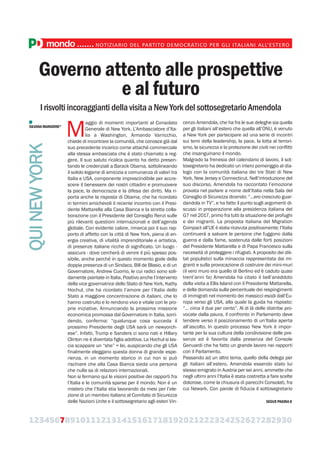 123456789101112131415161718192021222324252627282930
mondo.......NOTIZIARIO DEL PARTITO DEMOCRATICO PER GLI ITALIANI ALL’ESTERO
Governo attento alle prospettive
e al futuro
I risvolti incoraggianti della visita a New York del sottosegretario Amendola
M
aggio di momenti importanti al Consolato
Generale di New York. L’Ambasciatore d’Ita-
lia a Washington, Armando Varricchio,
chiede di incontrare la comunità, che conosce già dal
suo precedente incarico come attaché commerciale
alla stessa ambasciata che è stato chiamato a reg-
gere. Il suo saluto ricalca quanto ha detto presen-
tando le credenziali a Barack Obama, sottolineando
il solido legame di amicizia e comunanza di valori tra
Italia e USA, componente imprescindibile per accre-
scere il benessere dei nostri cittadini e promuovere
la pace, la democrazia e la difesa dei diritti. Ma ri-
porta anche la risposta di Obama, che ha ricordato
in termini amichevoli il recente incontro con il Presi-
dente Mattarella alla Casa Bianca e la stretta colla-
borazione con il Presidente del Consiglio Renzi sulle
più rilevanti questioni internazionali e dell’agenda
globale. Con evidente calore, rimarca poi il suo rap-
porto di affetto con la città di New York, piena di en-
ergia creativa, di vitalità imprenditoriale e artistica,
di presenze italiane ricche di significato. Un luogo -
assicura - dove cercherà di venire il più spesso pos-
sibile, anche perché in questo momento gode della
doppia presenza di un Sindaco, Bill de Blasio, e di un
Governatore, Andrew Cuomo, le cui radici sono soli-
damente piantate in Italia. Positivo anche l’intervento
della vice governatrice dello Stato di New York, Kathy
Hochul, che ha ricordato l’amore per l’Italia dello
Stato a maggiore concentrazione di italiani, che lo
hanno costruito e lo rendono vivo e vitale con le pro-
prie iniziative. Annunciando la prossima missione
economica promossa dal Governatore in Italia, sorri-
dendo, conferma: “qualunque cosa succeda il
prossimo Presidente degli USA sarà un newyorch-
ese”. Infatti, Trump e Sanders ci sono nati e Hillary
Clinton ne è diventata figlia adottiva. La Hochul si las-
cia scappare un “she” = lei, auspicando che gli USA
finalmente eleggano questa donna di grande espe-
rienza, in un momento storico in cui non si può
rischiare che alla Casa Bianca sieda una persona
che nulla sa di relazioni internazionali.
Non si fermano qui le visioni positive dei rapporti fra
l’Italia e le comunità sparse per il mondo. Non è un
mistero che l’Italia stia lavorando da mesi per l’ele-
zione di un membro italiano al Comitato di Sicurezza
delle Nazioni Unite e il sottosegretario agli esteri Vin-
cenzo Amendola, che ha fra le sue deleghe sia quella
per gli italiani all’estero che quella all’ONU, è venuto
a New York per partecipare ad una serie di incontri
sui temi della leadership, la pace, la lotta al terrori-
smo, la sicurezza e la protezione dei civili nei conflitti
che insanguinano il mondo.
Malgrado la frenesia del calendario di lavoro, il sot-
tosegretario ha dedicato un intero pomeriggio al dia-
logo con la comunità italiana dei tre Stati di New
York, New Jersey e Connecticut. Nell’introduzione del
suo discorso, Amendola ha raccontato l’emozione
provata nel parlare a nome dell’Italia nella Sala del
Consiglio di Sicurezza dicendo: “…ero cresciuto guar-
dandola in TV”, e ha fatto il punto sugli argomenti di-
scussi in preparazione alla presidenza italiana del
G7 nel 2017, primo fra tutti la situazione dei profughi
e dei migranti. La proposta italiana del Migration
Compact all’UE è stata ricevuta positivamente; l’Italia
continuerà a salvare le persone che fuggono dalla
guerra e dalla fame, sostenuta dalle forti posizioni
del Presidente Mattarella e di Papa Francesco sulla
necessità di proteggere i rifugiati. A proposito dei dik-
tat populistici sulla minaccia rappresentata dai mi-
granti e sulla provocazione di costruire dei mini-muri
(il vero muro era quello di Berlino ed è caduto quasi
trent’anni fa) Amendola ha citato il bell’aneddoto
della visita a Ellis Island con il Presidente Mattarella,
e della domanda sulla percentuale dei respingimenti
di immigrati nel momento dei massicci esodi dall’Eu-
ropa verso gli USA, alla quale la guida ha risposto:
“… circa il due per cento”. Al di là delle diatribe pro-
vocate dalla paura, il confronto in Parlamento deve
tendere verso il posizionamento di un’Italia aperta
all’ascolto. In questo processo New York è impor-
tante per la sua cultura della condivisione delle pre-
senze ed è favorita dalla presenza del Console
Genuardi che ha fatto un grande lavoro nei rapporti
con il Parlamento.
Passando ad un altro tema, quello della delega per
gli italiani all’estero, Amendola essendo stato lui
stesso emigrato in Austria per sei anni, ammette che
negli ultimi anni l’Italia è stata costretta a fare scelte
dolorose, come la chiusura di parecchi Consolati, fra
cui Newark. Con parole di fiducia il sottosegretario
QUINEWYORK
SILVANAMANGIONE*
SEGUE PAGINA 8
 
