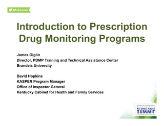 Introduction to Prescription
Drug Monitoring Programs
James Giglio
Director, PDMP Training and Technical Assistance Center
Brandeis University
David Hopkins
KASPER Program Manager
Office of Inspector General
Kentucky Cabinet for Health and Family Services
 
