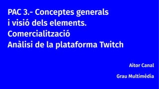 PAC 3.- Conceptes generals
i visió dels elements.
Comercialització
Anàlisi de la plataforma Twitch
Aitor Canal
Grau Multimèdia
 