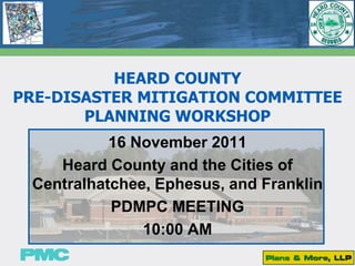 HEARD COUNTY
PRE-DISASTER MITIGATION COMMITTEE
       PLANNING WORKSHOP
           16 November 2011
    Heard County and the Cities of
 Centralhatchee, Ephesus, and Franklin
           PDMPC MEETING
               10:00 AM
 