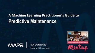 A Machine Learning Practitioner’s Guide to
Predictive Maintenance
IAN DOWNARD
idownard@mapr.com
 