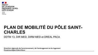 PLAN DE MOBILITÉ DU PÔLE SAINT-
CHARLES
DDTM 13, DIR MED, DIRM MED et DREAL PACA
Direction régionale de l’environnement, de l’aménagement et du logement
Provence-Alpes-Côte d’Azur
 