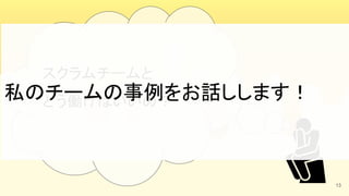 13
スクラムチームと 
どう働けばいいの？ 
私のチームの事例をお話しします！ 
 