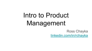 Intro to Product
Management
Ross Chayka
linkedin.com/in/rchayka
 