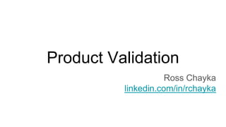Product Validation
Ross Chayka
linkedin.com/in/rchayka
 