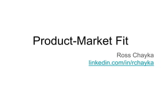 Product-Market Fit
Ross Chayka
linkedin.com/in/rchayka
 