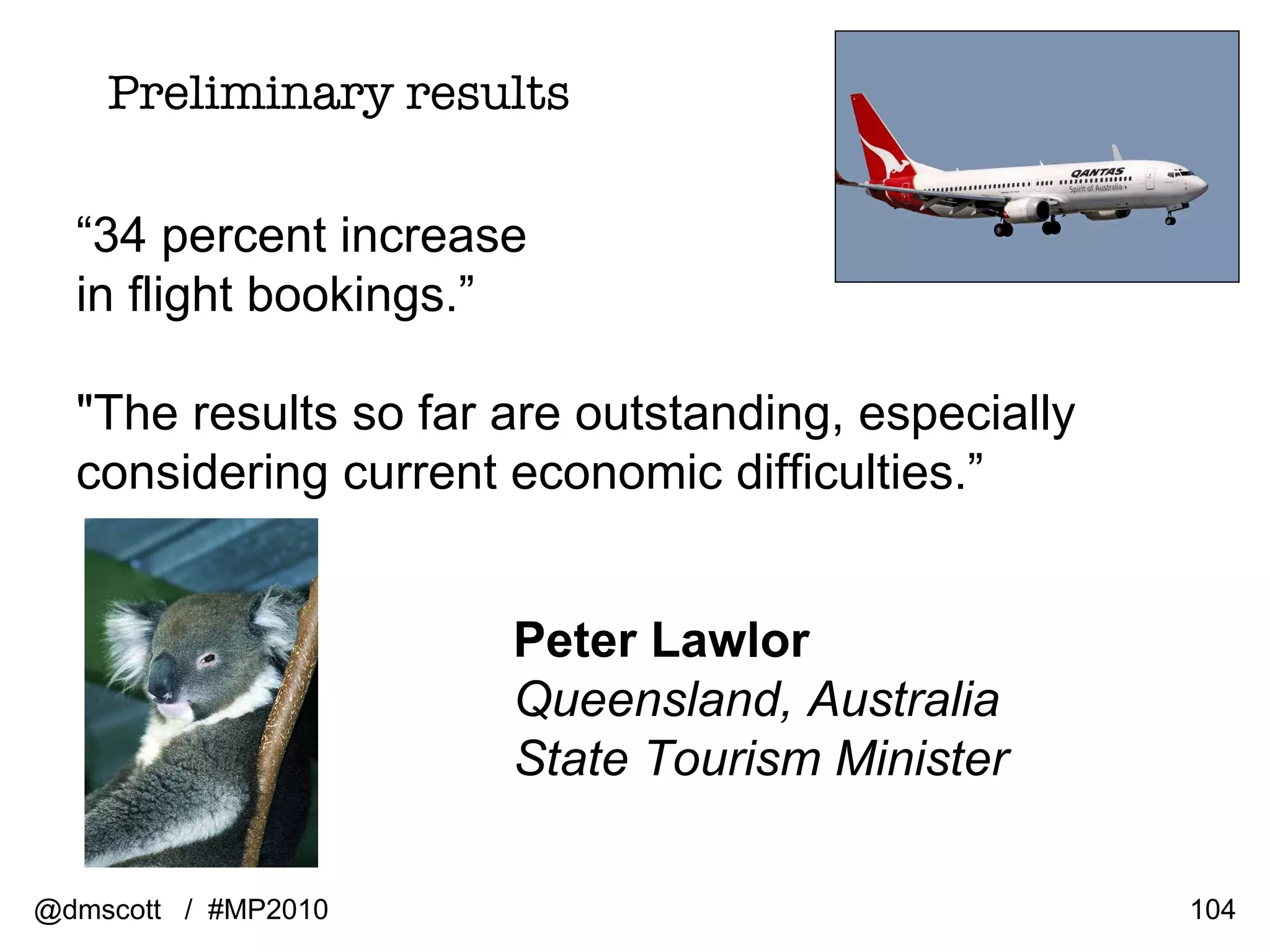 @dmscott  /  #MP2010 “ 34 percent increase  in flight bookings.” &quot;The results so far are outstanding, especially considering current economic difficulties.” Preliminary results Peter Lawlor  Queensland, Australia  State Tourism Minister 