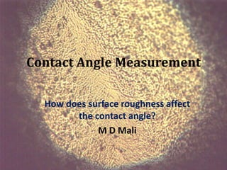 Contact Angle Measurement

  How does surface roughness affect
        the contact angle?
             M D Mali
 
