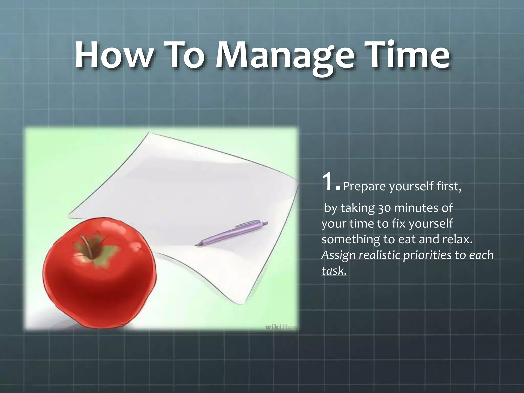 How To Manage Time
1.Prepare yourself first,
by taking 30 minutes of
your time to fix yourself
something to eat and relax.
Assign realistic priorities to each
task.
 