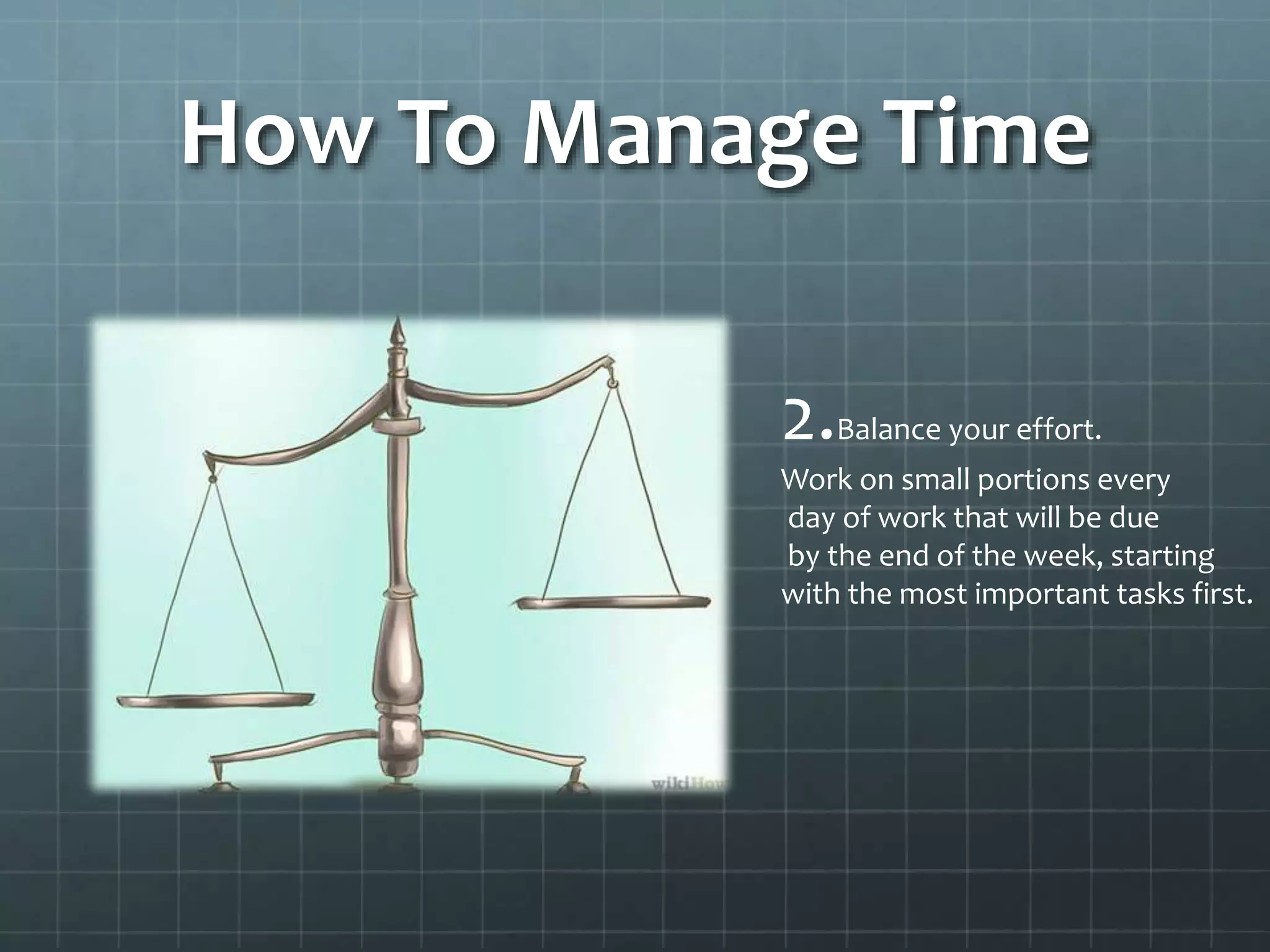 How To Manage Time
2.Balance your effort.
Work on small portions every
day of work that will be due
by the end of the week, starting
with the most important tasks first.
 