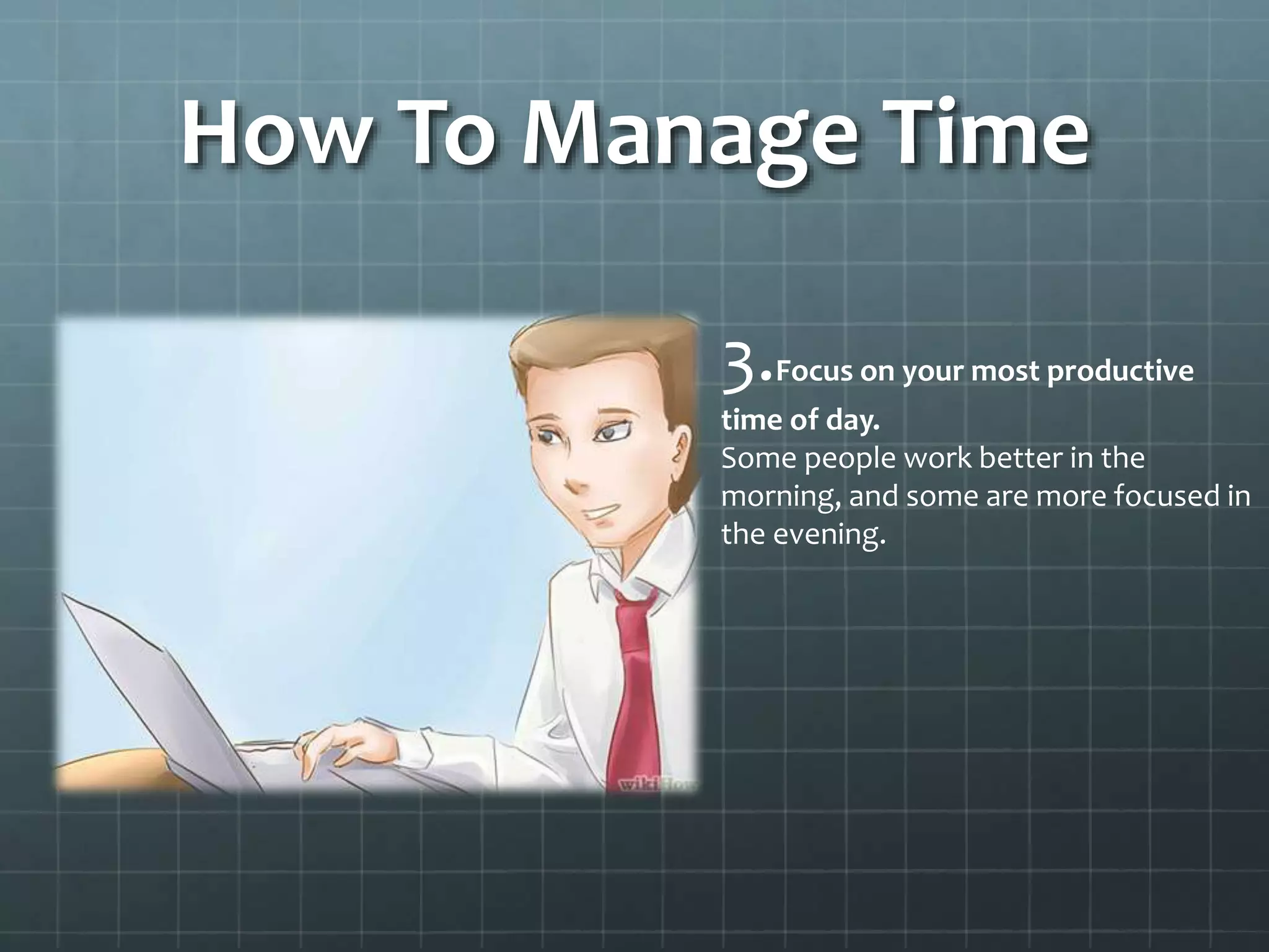 How To Manage Time
3.Focus on your most productive
time of day.
Some people work better in the
morning, and some are more focused in
the evening.
 