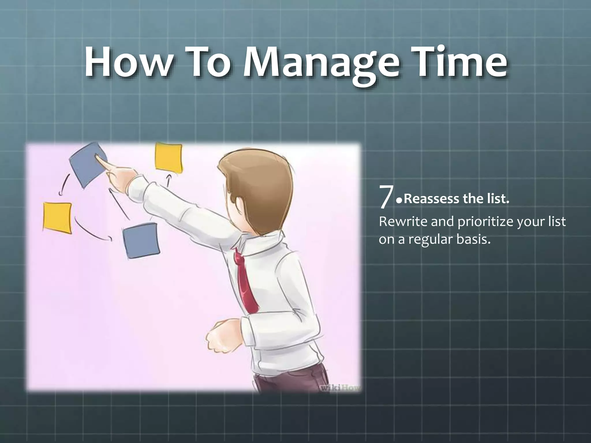 How To Manage Time
7.Reassess the list.
Rewrite and prioritize your list
on a regular basis.
 